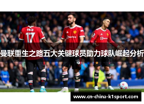 曼联重生之路五大关键球员助力球队崛起分析