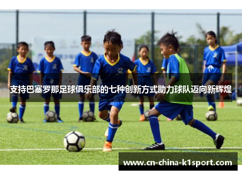 支持巴塞罗那足球俱乐部的七种创新方式助力球队迈向新辉煌