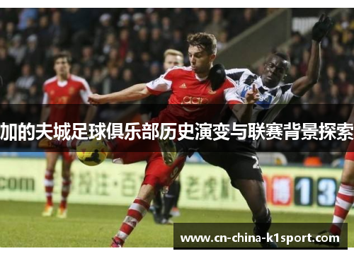 加的夫城足球俱乐部历史演变与联赛背景探索 加的夫城足球俱乐部历史演变与联赛背景探索