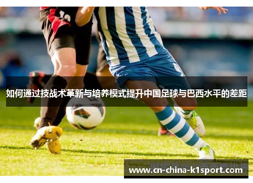 如何通过技战术革新与培养模式提升中国足球与巴西水平的差距