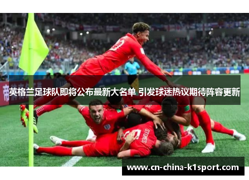 英格兰足球队即将公布最新大名单 引发球迷热议期待阵容更新 英格兰足球队即将公布最新大名单 引发球迷热议期待阵容更新