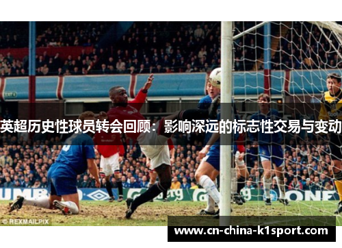 英超历史性球员转会回顾：影响深远的标志性交易与变动
