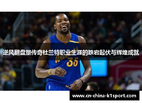 逆风翻盘塑传奇杜兰特职业生涯的跌宕起伏与辉煌成就 逆风翻盘塑传奇杜兰特职业生涯的跌宕起伏与辉煌成就