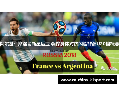 阿尔基:摩洛哥新星后卫 强悍身体对抗闪耀非洲U20锦标赛 阿尔基:摩洛哥新星后卫 强悍身体对抗闪耀非洲U20锦标赛