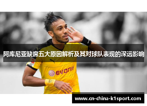 阿库尼亚缺席五大原因解析及其对球队表现的深远影响 阿库尼亚缺席五大原因解析及其对球队表现的深远影响