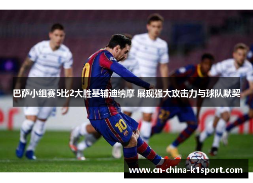 巴萨小组赛5比2大胜基辅迪纳摩 展现强大攻击力与球队默契