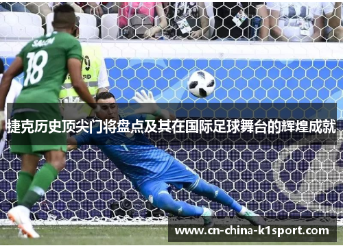 捷克历史顶尖门将盘点及其在国际足球舞台的辉煌成就