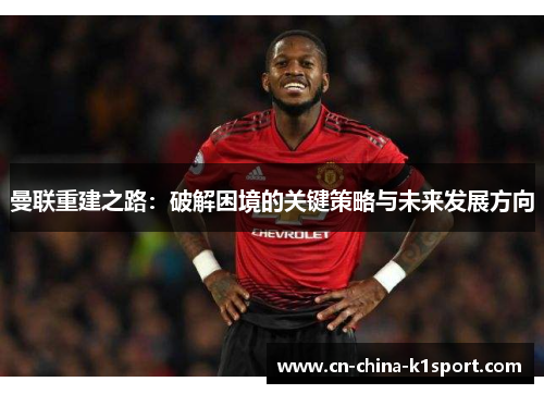 曼联重建之路:破解困境的关键策略与未来发展方向 曼联重建之路:破解困境的关键策略与未来发展方向