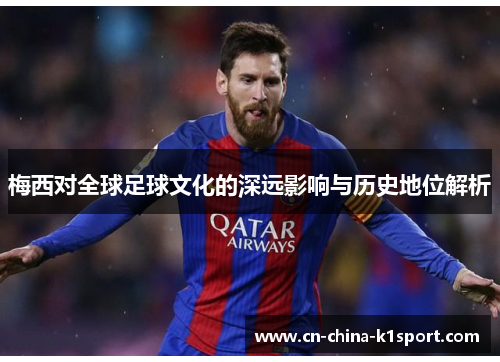 梅西对全球足球文化的深远影响与历史地位解析 梅西对全球足球文化的深远影响与历史地位解析