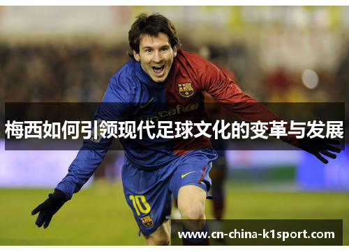 梅西如何引领现代足球文化的变革与发展 梅西如何引领现代足球文化的变革与发展
