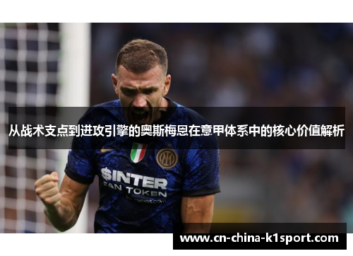 从战术支点到进攻引擎的奥斯梅恩在意甲体系中的核心价值解析 从战术支点到进攻引擎的奥斯梅恩在意甲体系中的核心价值解析