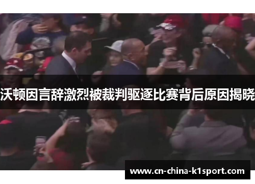 沃顿因言辞激烈被裁判驱逐比赛背后原因揭晓