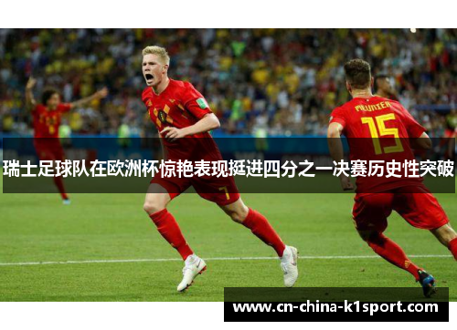 瑞士足球队在欧洲杯惊艳表现挺进四分之一决赛历史性突破