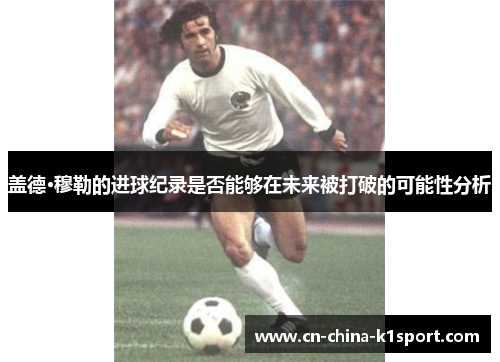 盖德·穆勒的进球纪录是否能够在未来被打破的可能性分析