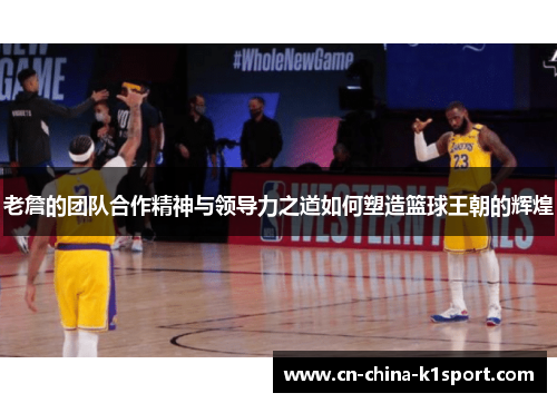 老詹的团队合作精神与领导力之道如何塑造篮球王朝的辉煌