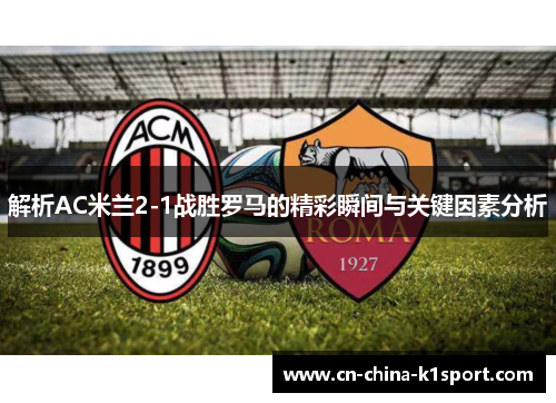 解析AC米兰2-1战胜罗马的精彩瞬间与关键因素分析