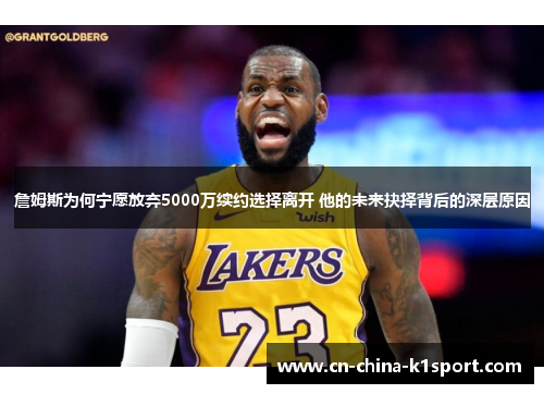 詹姆斯为何宁愿放弃5000万续约选择离开 他的未来抉择背后的深层原因