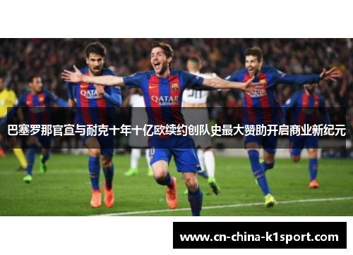 巴塞罗那官宣与耐克十年十亿欧续约创队史最大赞助开启商业新纪元 巴塞罗那官宣与耐克十年十亿欧续约创队史最大赞助开启商业新纪元