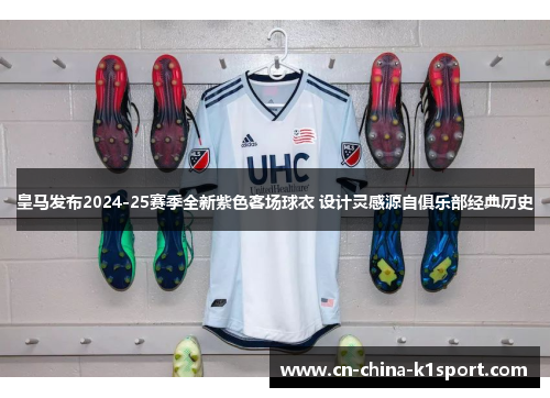 皇马发布2024-25赛季全新紫色客场球衣 设计灵感源自俱乐部经典历史 皇马发布2024-25赛季全新紫色客场球衣 设计灵感源自俱乐部经典历史